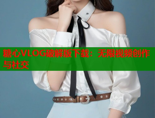 糖心VLOG破解版下载：无限视频创作与社交