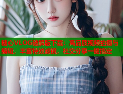 糖心VLOG破解版下载：高品质视频拍摄与编辑，丰富特效滤镜，社交分享一键搞定