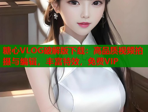 糖心VLOG破解版下载:高品质视频拍摄与编辑,丰富特效,免费VIP 糖心VLOG破解版下载:高品质视频拍摄与编辑,丰富特效,免费VIP