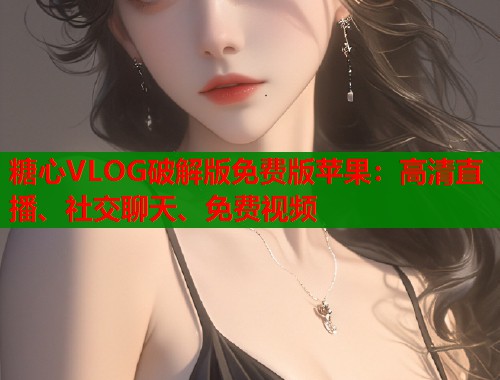 糖心VLOG破解版免费版苹果：高清直播、社交聊天、免费视频