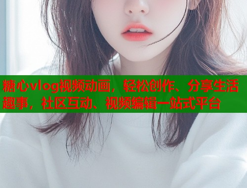 糖心vlog视频动画，轻松创作、分享生活趣事，社区互动、视频编辑一站式平台