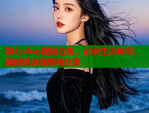 糖心vlog视频合集，记录生活瞬间，随时随地观看和分享
