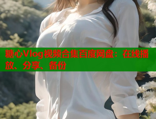 糖心Vlog视频合集百度网盘:在线播放、分享、备份 糖心Vlog视频合集百度网盘:在线播放、分享、备份