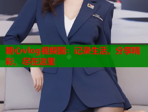 糖心vlog视频国：记录生活，分享精彩，尽在这里