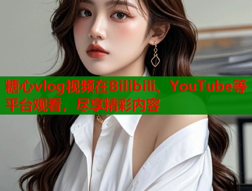 糖心vlog视频在Bilibili、YouTube等平台观看，尽享精彩内容