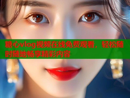 糖心vlog视频在线免费观看，轻松随时随地畅享精彩内容