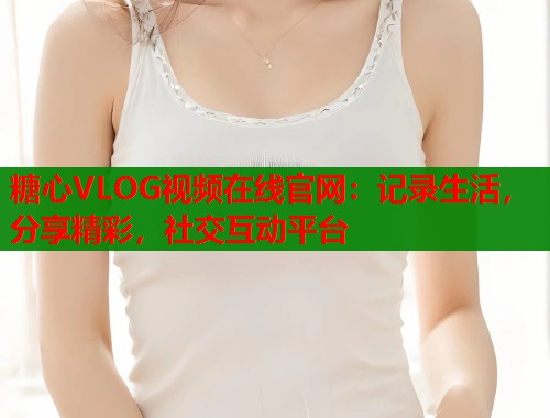 糖心VLOG视频在线官网：记录生活，分享精彩，社交互动平台
