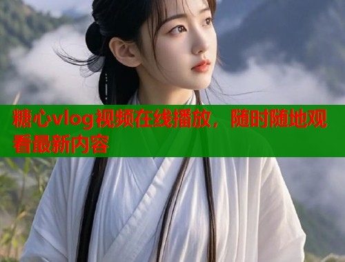 糖心vlog视频在线播放，随时随地观看最新内容
