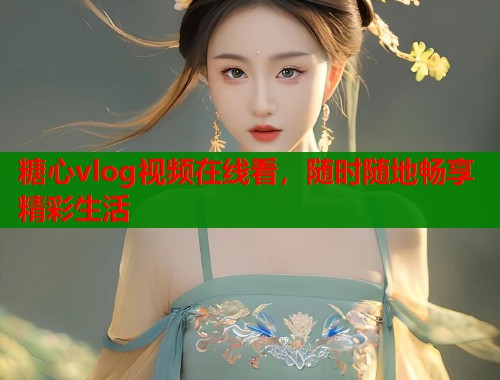 糖心vlog视频在线看，随时随地畅享精彩生活