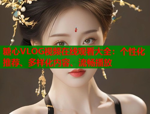 糖心VLOG视频在线观看大全：个性化推荐、多样化内容、流畅播放