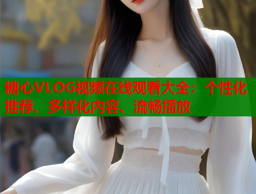 糖心VLOG视频在线观看大全：个性化推荐、多样化内容、流畅播放