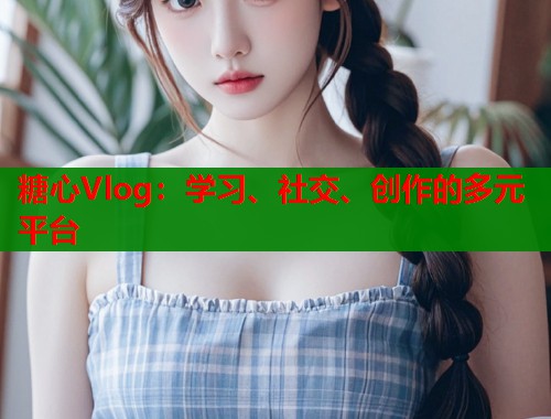 糖心Vlog：学习、社交、创作的多元平台