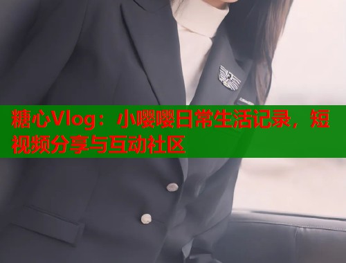 糖心Vlog：小嘤嘤日常生活记录，短视频分享与互动社区