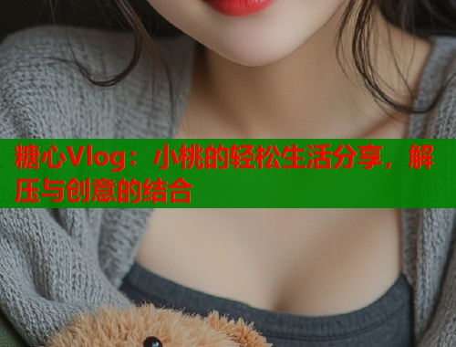 糖心Vlog：小桃的轻松生活分享，解压与创意的结合