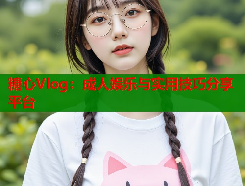糖心Vlog：成人娱乐与实用技巧分享平台
