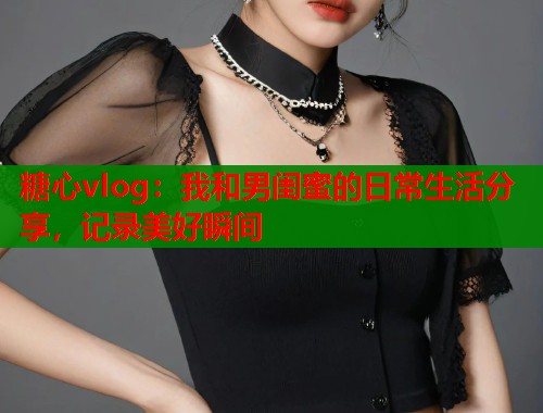 糖心vlog：我和男闺蜜的日常生活分享，记录美好瞬间