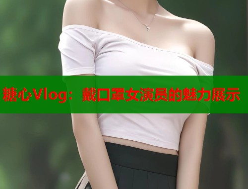 糖心Vlog：戴口罩女演员的魅力展示