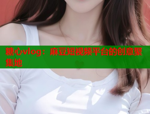 糖心vlog：麻豆短视频平台的创意聚集地