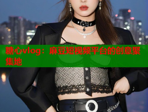 糖心vlog：麻豆短视频平台的创意聚集地