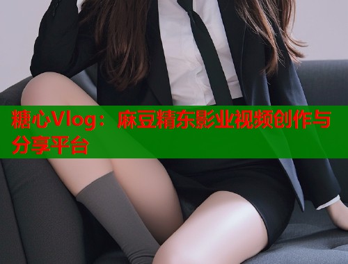糖心Vlog：麻豆精东影业视频创作与分享平台