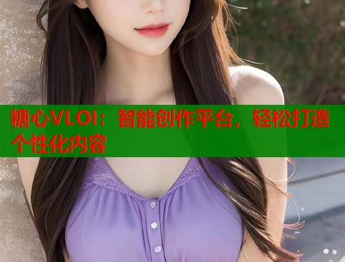 糖心VLOI：智能创作平台，轻松打造个性化内容