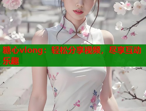 糖心vlong：轻松分享视频，尽享互动乐趣