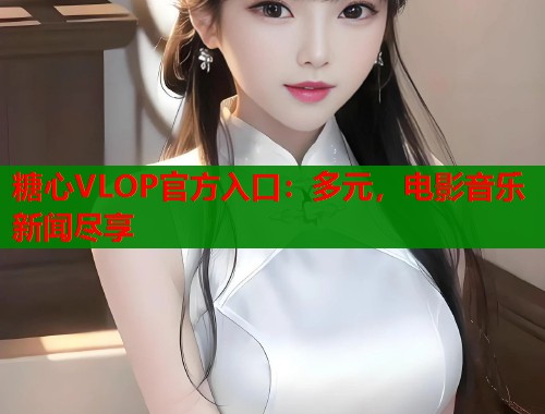 糖心VLOP官方入口：多元，电影音乐新闻尽享