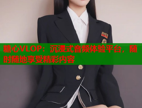 糖心VLOP：沉浸式音频体验平台，随时随地享受精彩内容