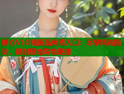 糖心VLO精国品免费入口：尽享精选国货，随时随地购物便捷