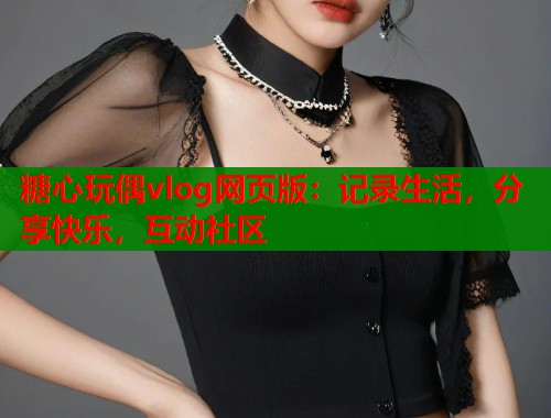 糖心玩偶vlog网页版:记录生活,分享快乐,互动社区 糖心玩偶vlog网页版:记录生活,分享快乐,互动社区