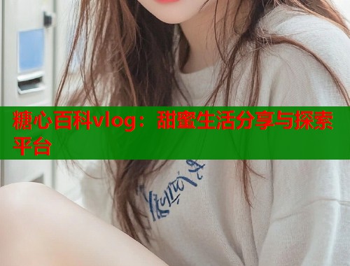 糖心百科vlog：甜蜜生活分享与探索平台