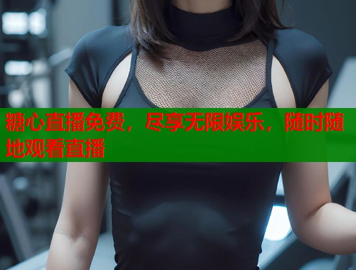 糖心直播免费，尽享无限娱乐，随时随地观看直播