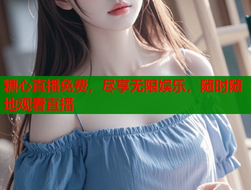 糖心直播免费，尽享无限娱乐，随时随地观看直播