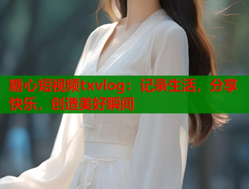 糖心短视频txvlog:记录生活,分享快乐,创造美好瞬间 糖心短视频txvlog:记录生活,分享快乐,创造美好瞬间