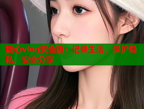 糖心vlog安全版：记录生活，保护隐私，安全分享