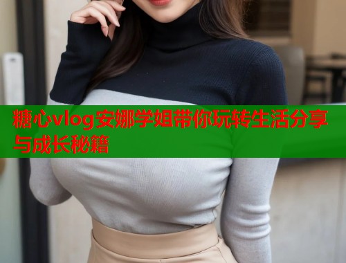 糖心vlog安娜学姐带你玩转生活分享与成长秘籍
