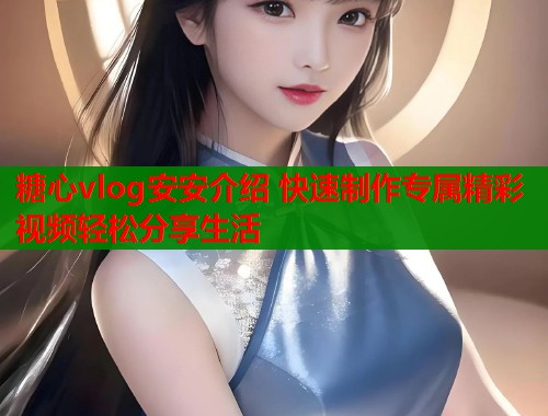 糖心vlog安安介绍 快速制作专属精彩视频轻松分享生活