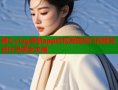 糖心vlog导航app轻松发现热门视频与创作灵感全攻略