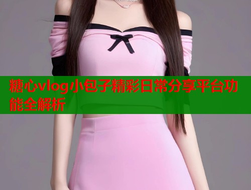 糖心vlog小包子精彩日常分享平台功能全解析