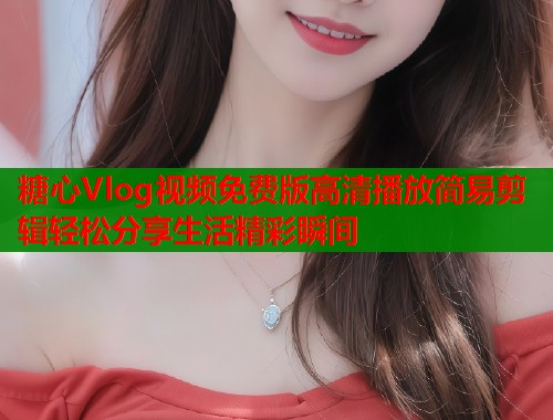 糖心Vlog视频免费版高清播放简易剪辑轻松分享生活精彩瞬间