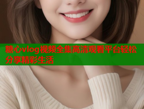 糖心vlog视频全集高清观看平台轻松分享精彩生活