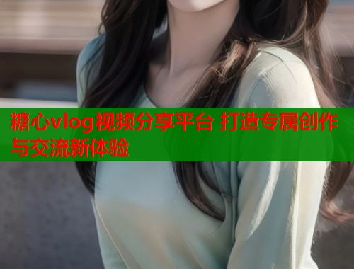 糖心vlog视频分享平台 打造专属创作与交流新体验