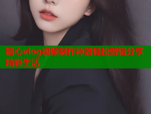 糖心vlog视频制作神器轻松剪辑分享精彩生活
