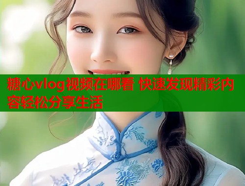 糖心vlog视频在哪看 快速发现精彩内容轻松分享生活