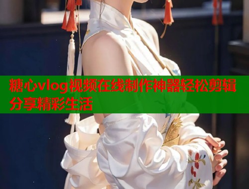 糖心vlog视频在线制作神器轻松剪辑分享精彩生活