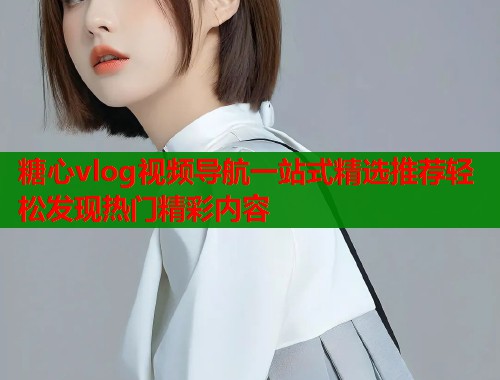 糖心vlog视频导航一站式精选推荐轻松发现热门精彩内容