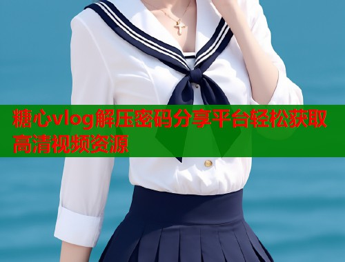 糖心vlog解压密码分享平台轻松获取高清视频资源