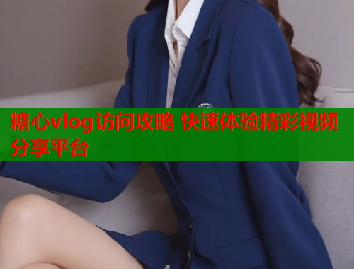 糖心vlog访问攻略 快速体验精彩视频分享平台