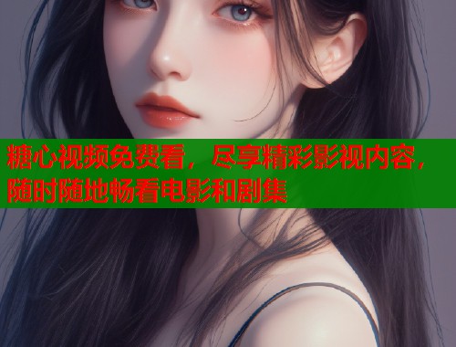 糖心视频免费看，尽享精彩影视内容，随时随地畅看电影和剧集