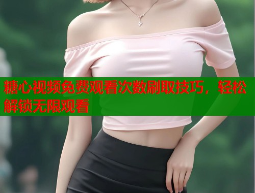 糖心视频免费观看次数刷取技巧，轻松解锁无限观看
